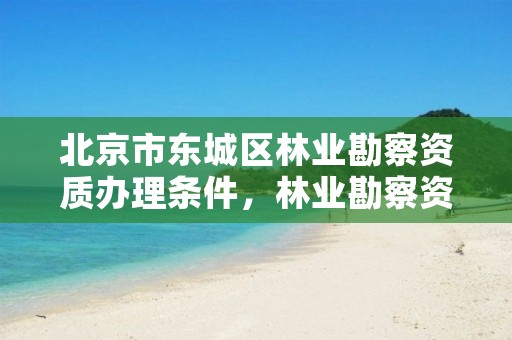 北京市东城区林业勘察资质办理条件，林业勘察资质 证书