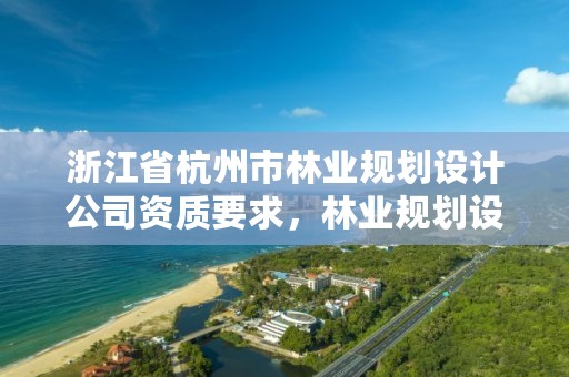 浙江省杭州市林业规划设计公司资质要求，林业规划设计公司经营范围
