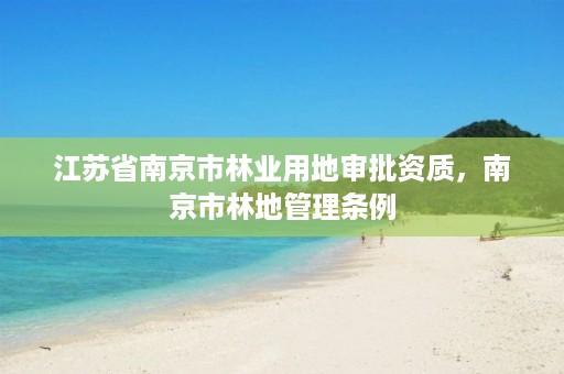 江苏省南京市林业用地审批资质,南京市林地管理条例