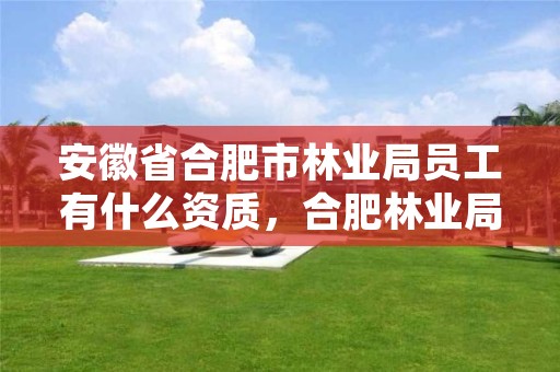 安徽省合肥市林业局员工有什么资质,合肥林业局电话号码