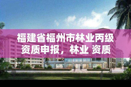 福建省福州市林业丙级资质申报,林业 资质