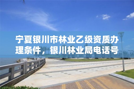 宁夏银川市林业乙级资质办理条件,银川林业局电话号码