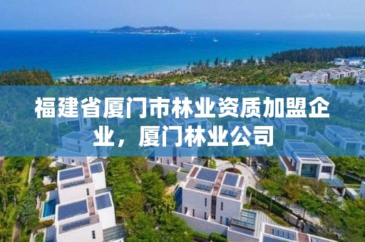 福建省厦门市林业资质加盟企业,厦门林业公司