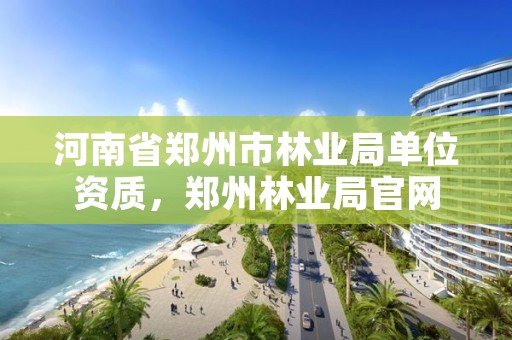河南省郑州市林业局单位资质,郑州林业局官网