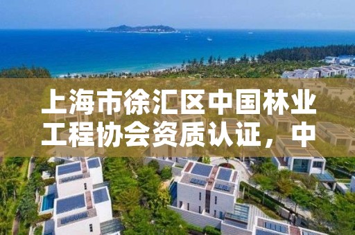 上海市徐汇区中国林业工程协会资质认证,中国林业工程协会官网