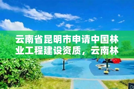 云南省昆明市申请中国林业工程建设资质,云南林业资质代办公司