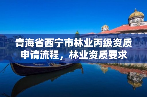 青海省西宁市林业丙级资质申请流程,林业资质要求