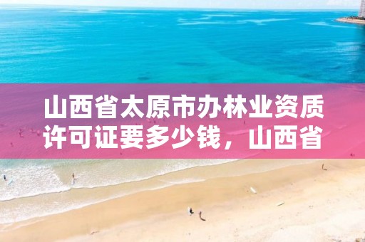 山西省太原市办林业资质许可证要多少钱,山西省太原市办林业资质许可证要多少钱一个