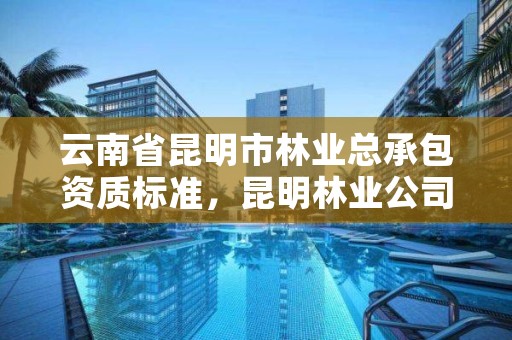 云南省昆明市林业总承包资质标准,昆明林业公司