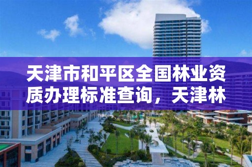 天津市和平区全国林业资质办理标准查询，天津林业部门电话