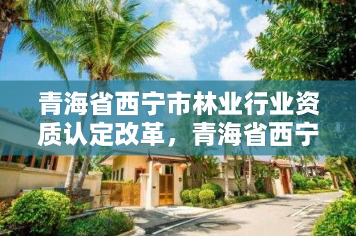 青海省西宁市林业行业资质认定改革,青海省西宁市林业行业资质认定改革办法