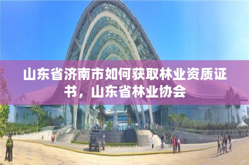 山东省济南市如何获取林业资质证书,山东省林业协会