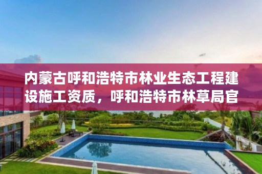 内蒙古呼和浩特市林业生态工程建设施工资质,呼和浩特市林草局官网