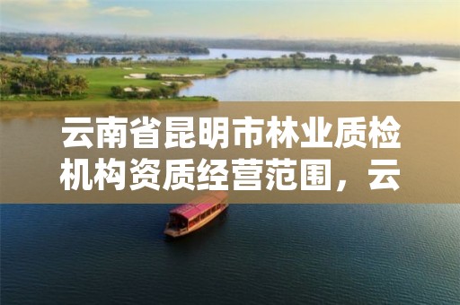 云南省昆明市林业质检机构资质经营范围，云南省昆明市林业质检机构资质经营范围有哪些