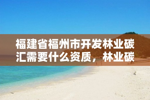 福建省福州市开发林业碳汇需要什么资质,林业碳汇哪个部门审批