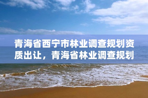 青海省西宁市林业调查规划资质出让，青海省林业调查规划院
