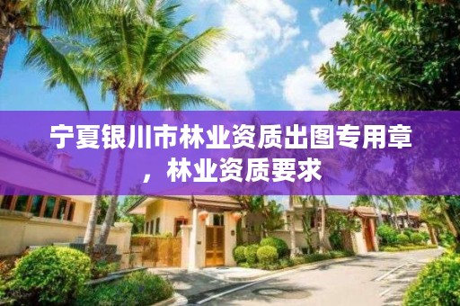 宁夏银川市林业资质出图专用章,林业资质要求