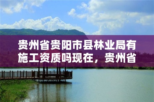 贵州省贵阳市县林业局有施工资质吗现在，贵州省贵阳市县林业局有施工资质吗现在