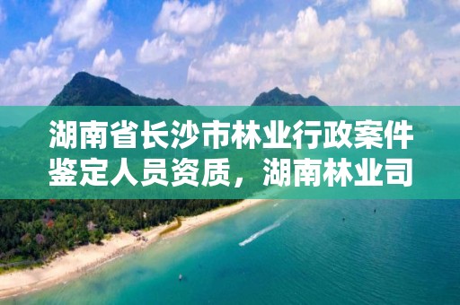 湖南省长沙市林业行政案件鉴定人员资质，湖南林业司法鉴定中心