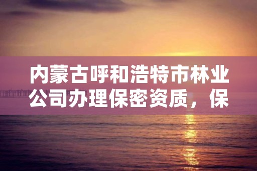 内蒙古呼和浩特市林业公司办理保密资质,保密资质申请条件及要求