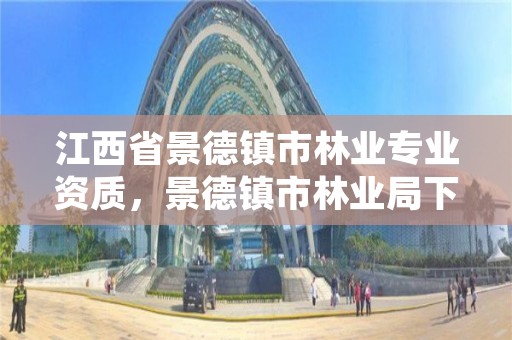 江西省景德镇市林业专业资质,景德镇市林业局下属单位