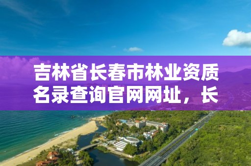 吉林省长春市林业资质名录查询官网网址,长春林业学校