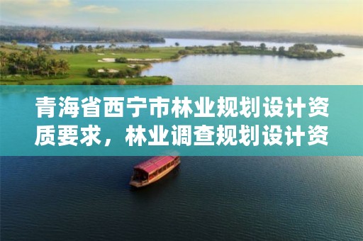 青海省西宁市林业规划设计资质要求，林业调查规划设计资质公示