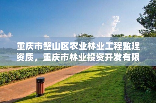重庆市璧山区农业林业工程监理资质,重庆市林业投资开发有限责任公司电话