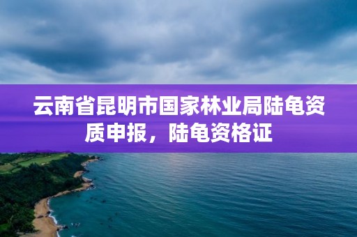 云南省昆明市国家林业局陆龟资质申报,陆龟资格证