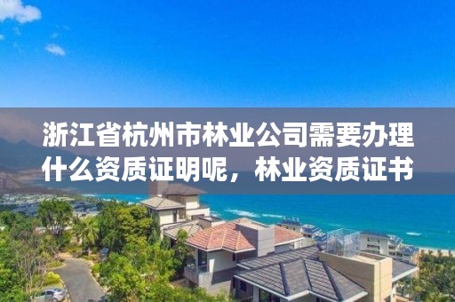 浙江省杭州市林业公司需要办理什么资质证明呢,林业资质证书怎么办理?