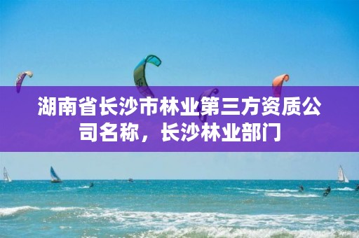 湖南省长沙市林业第三方资质公司名称，长沙林业部门