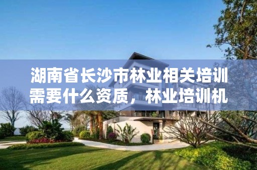 湖南省长沙市林业相关培训需要什么资质，林业培训机构