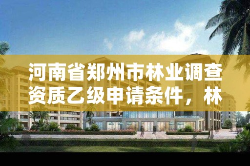 河南省郑州市林业调查资质乙级申请条件,林业调查资质办理申请