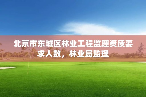 北京市东城区林业工程监理资质要求人数，林业局监理