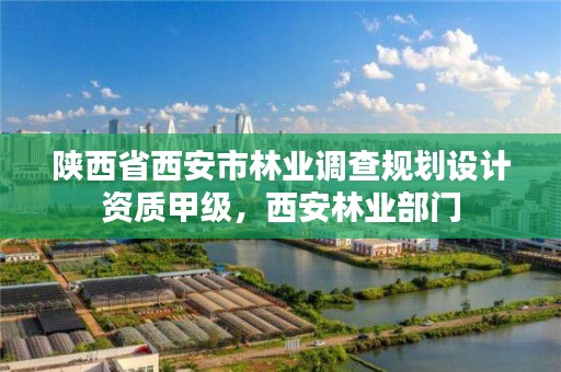陕西省西安市林业调查规划设计资质甲级,西安林业部门