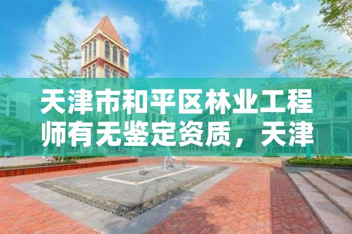 天津市和平区林业工程师有无鉴定资质,天津林业司法鉴定中心怎么样