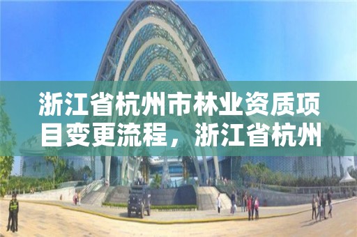 浙江省杭州市林业资质项目变更流程，浙江省杭州市林业资质项目变更流程表