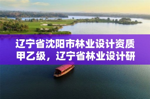 辽宁省沈阳市林业设计资质甲乙级,辽宁省林业设计研究院