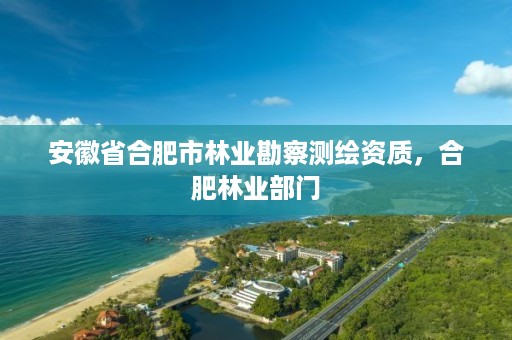 安徽省合肥市林业勘察测绘资质,合肥林业部门