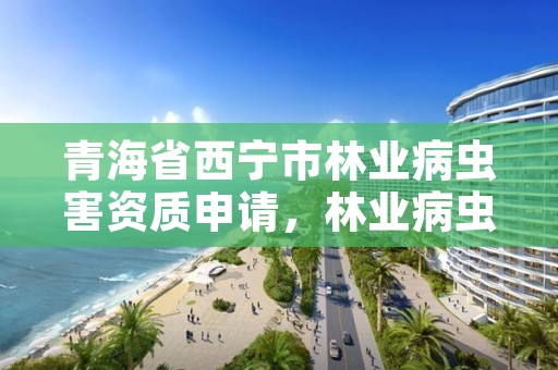 青海省西宁市林业病虫害资质申请,林业病虫害有关的证书