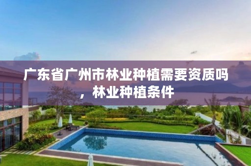 广东省广州市林业种植需要资质吗，林业种植条件