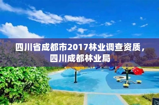 四川省成都市2017林业调查资质,四川成都林业局