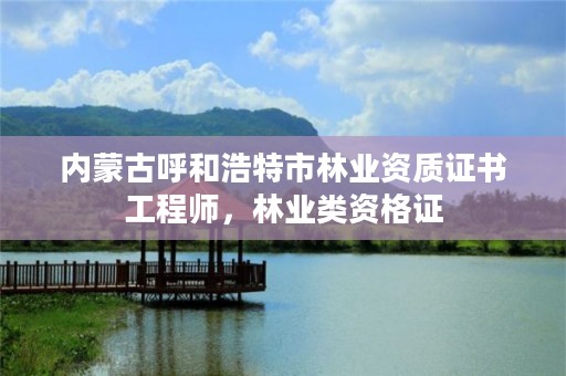 内蒙古呼和浩特市林业资质证书工程师,林业类资格证