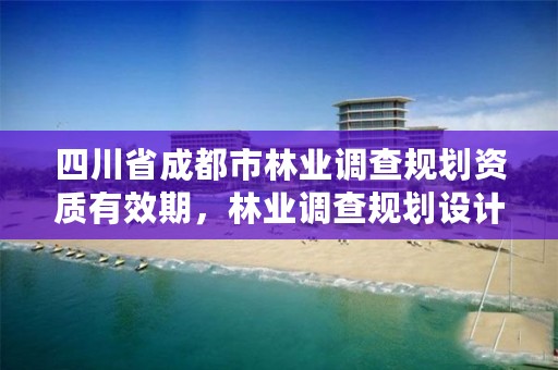 四川省成都市林业调查规划资质有效期,林业调查规划设计资质申报