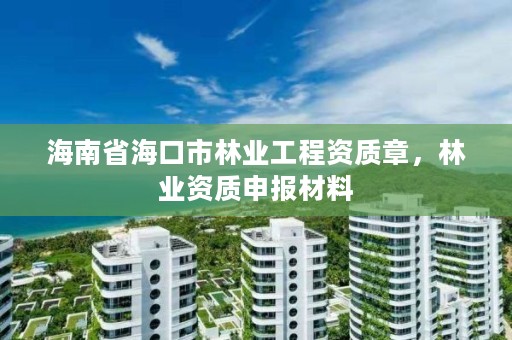 海南省海口市林业工程资质章,林业资质申报材料