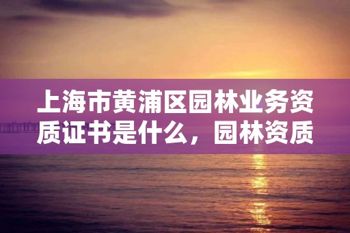 上海市黄浦区园林业务资质证书是什么,园林资质证书怎么办理