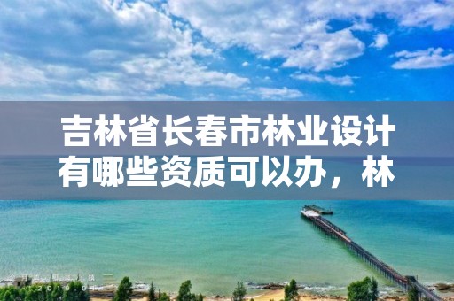 吉林省长春市林业设计有哪些资质可以办,林业设计院是做什么的