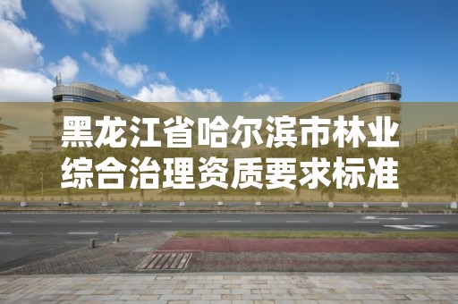 黑龙江省哈尔滨市林业综合治理资质要求标准,哈尔滨市林业局直属林场
