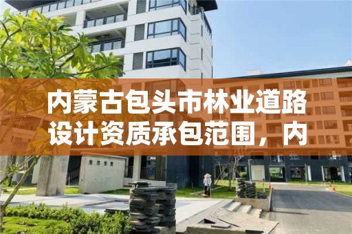 内蒙古包头市林业道路设计资质承包范围,内蒙古包头市林业道路设计资质承包范围有哪些