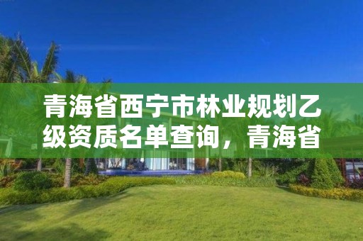 青海省西宁市林业规划乙级资质名单查询，青海省林业工程咨询中心